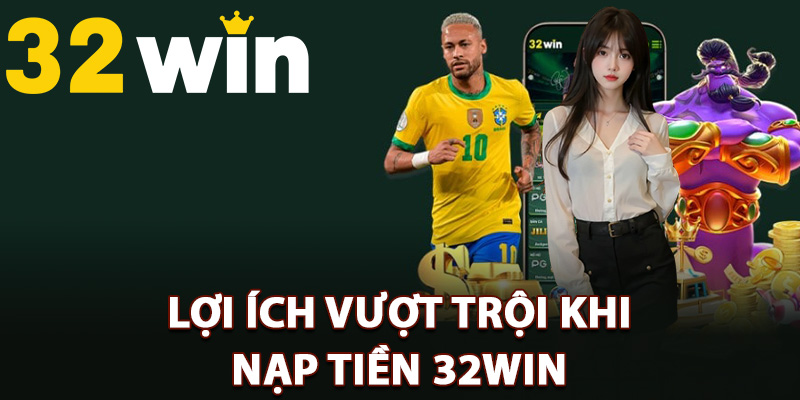 Lợi ích vượt trội khi nạp tiền 32Win